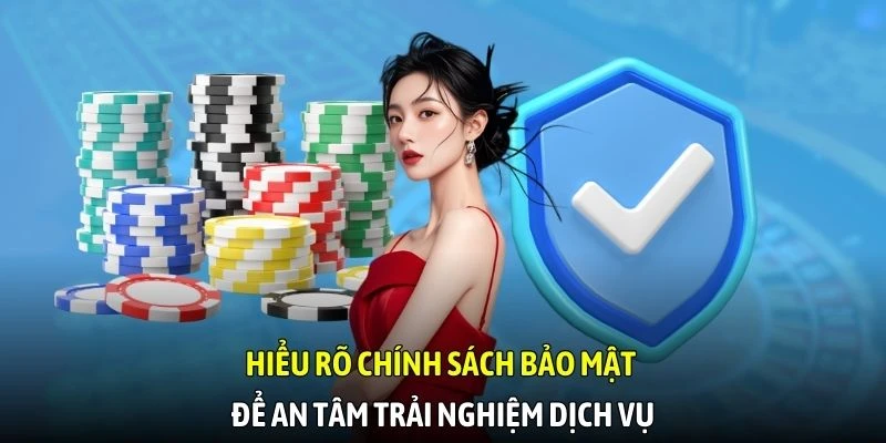 Hiểu rõ chính sách bảo mật để an tâm trải nghiệm dịch vụ