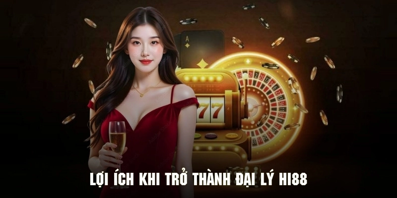 Lợi ích khi trở thành đại lý Hi88 mà bạn nhận được