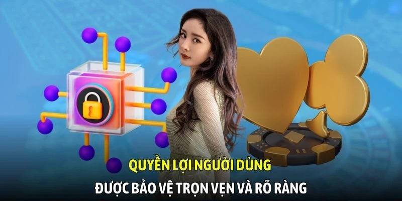 Quyền lợi người dùng được bảo vệ trọn vẹn và rõ ràng