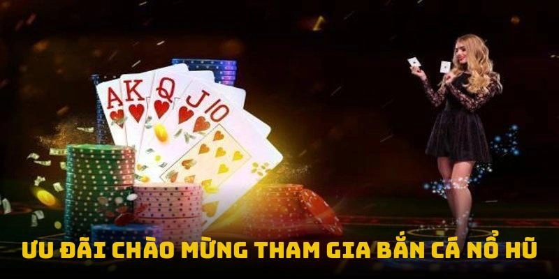 Ưu đãi chào mừng tham gia bắn cá nổ hũ